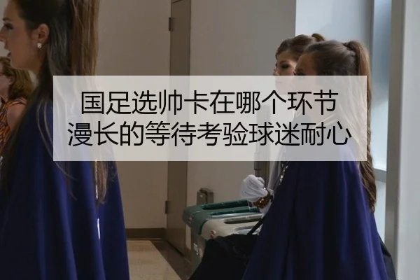 国足选帅卡在哪个环节 漫长的等待考验球迷耐心